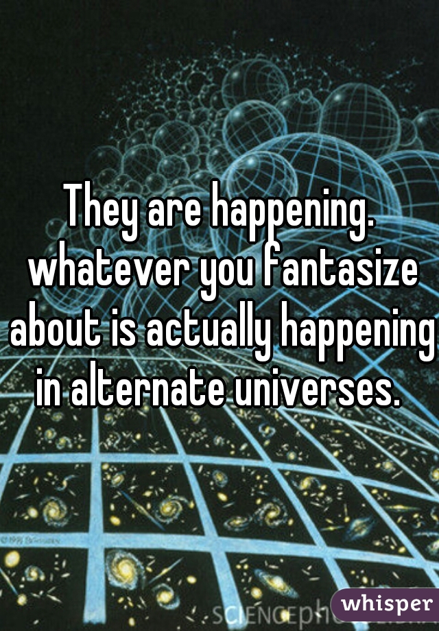 They are happening. whatever you fantasize about is actually happening in alternate universes. 
