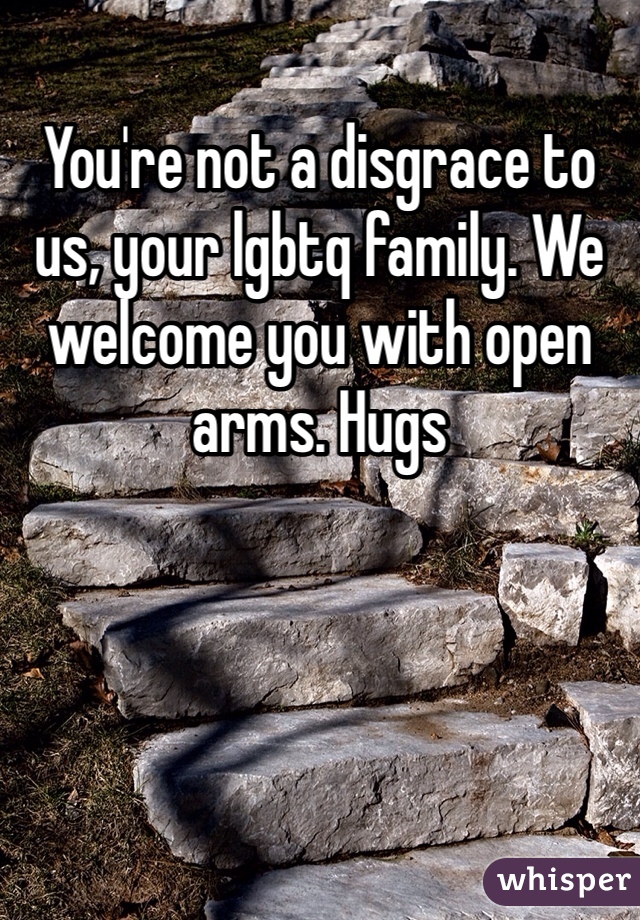 You're not a disgrace to us, your lgbtq family. We welcome you with open arms. Hugs