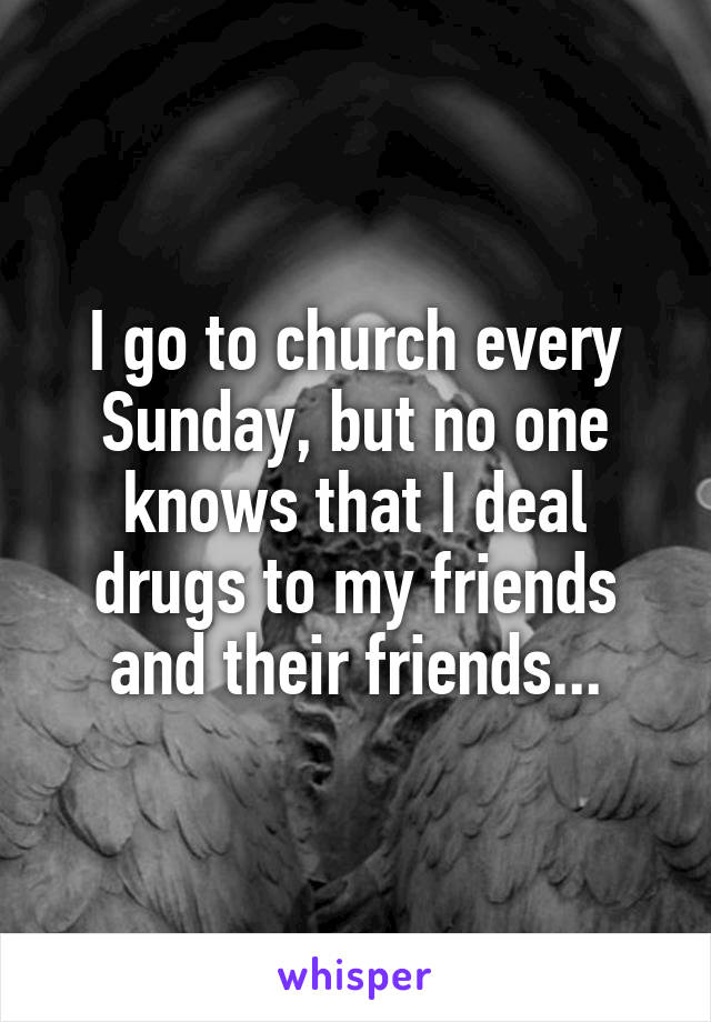 I go to church every Sunday, but no one knows that I deal drugs to my friends and their friends...