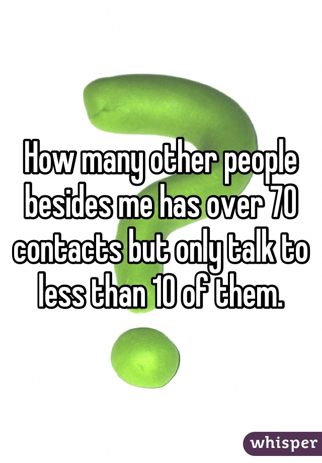 How many other people besides me has over 70 contacts but only talk to less than 10 of them.