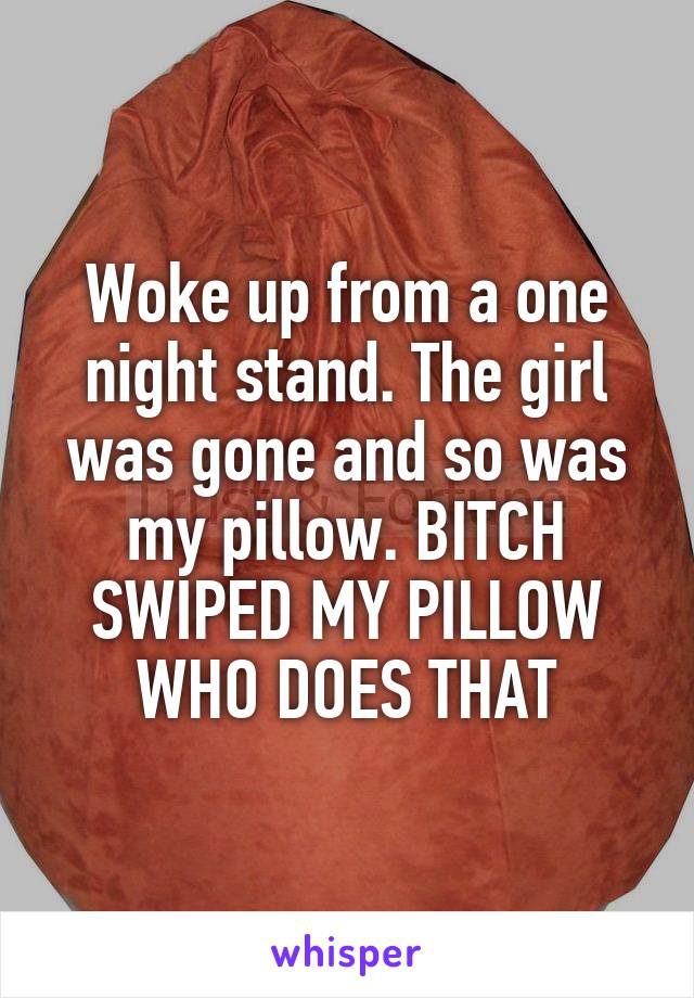 Woke up from a one night stand. The girl was gone and so was my pillow. BITCH SWIPED MY PILLOW WHO DOES THAT