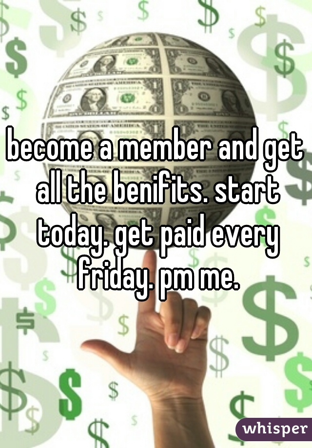 become a member and get all the benifits. start today. get paid every friday. pm me.