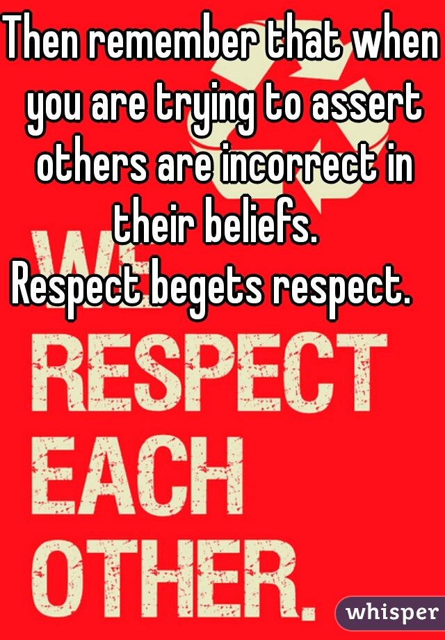 Then remember that when you are trying to assert others are incorrect in their beliefs.  
Respect begets respect.  