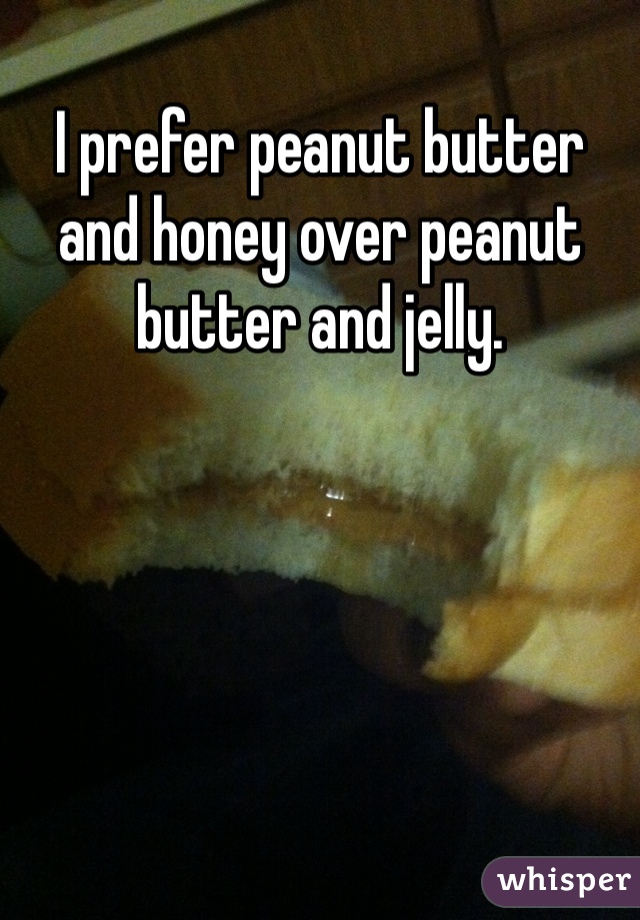 I prefer peanut butter and honey over peanut butter and jelly.