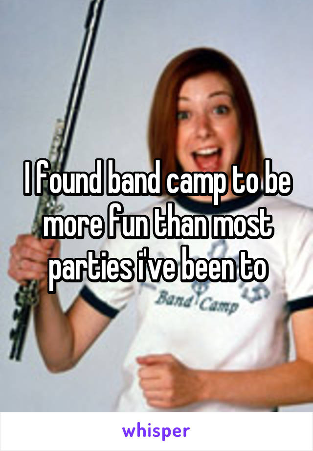 I found band camp to be more fun than most parties i've been to