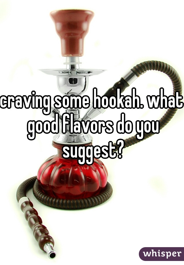 craving some hookah. what good flavors do you suggest?