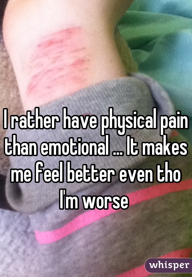 
I rather have physical pain than emotional ... It makes me feel better even tho I'm worse 
