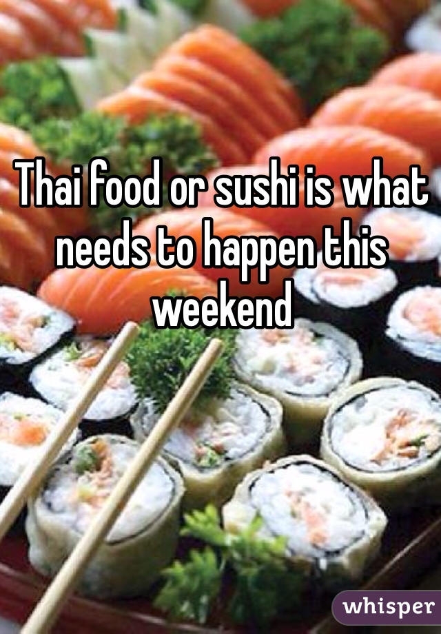 Thai food or sushi is what needs to happen this weekend 