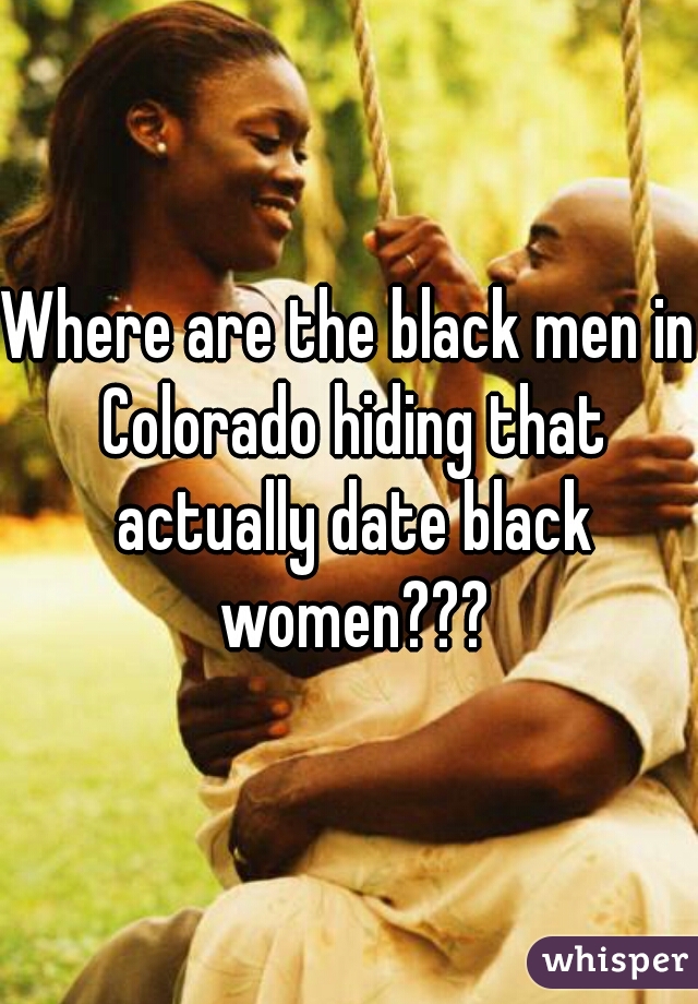 Where are the black men in Colorado hiding that actually date black women???