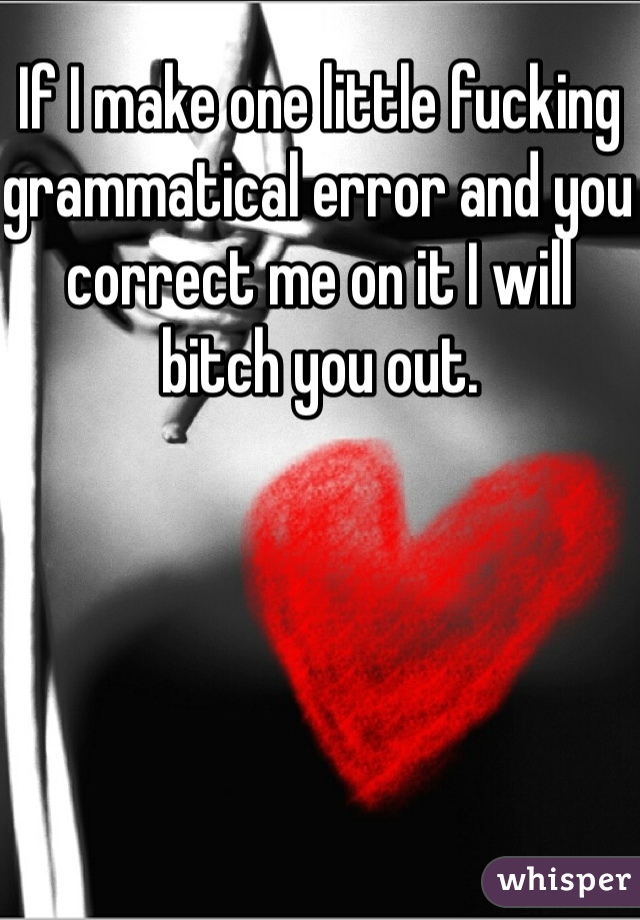 If I make one little fucking grammatical error and you correct me on it I will bitch you out. 