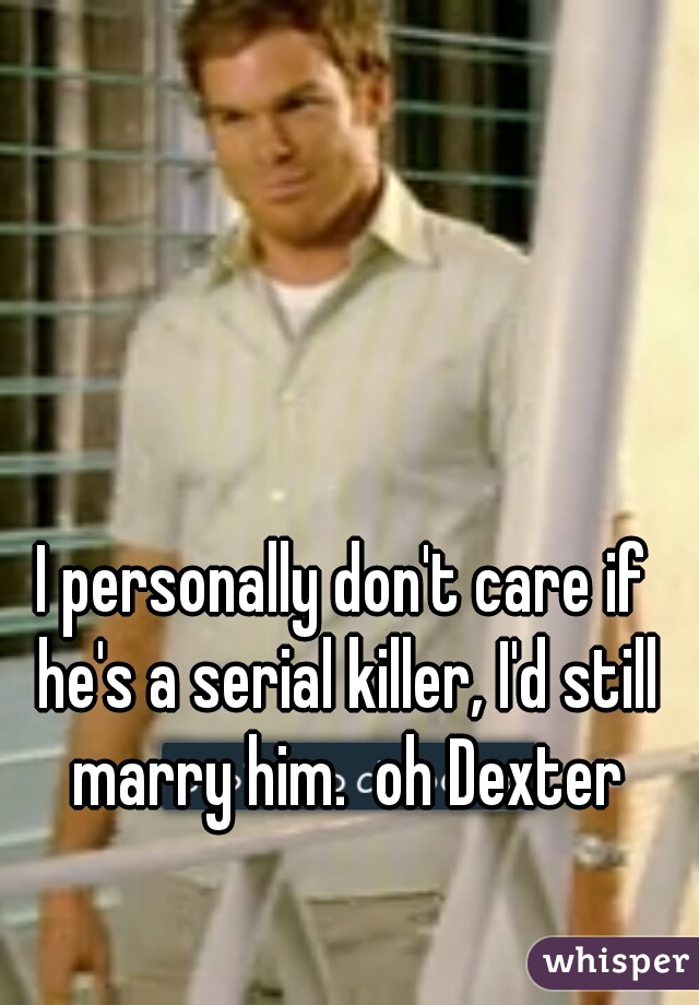 I personally don't care if he's a serial killer, I'd still marry him.  oh Dexter
