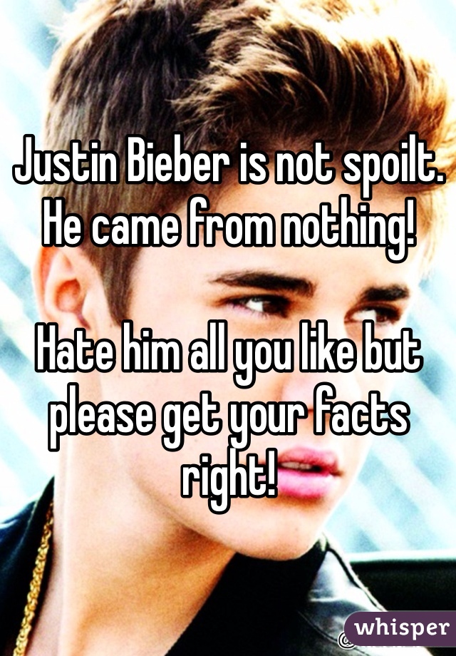 Justin Bieber is not spoilt. He came from nothing! 

Hate him all you like but please get your facts right! 