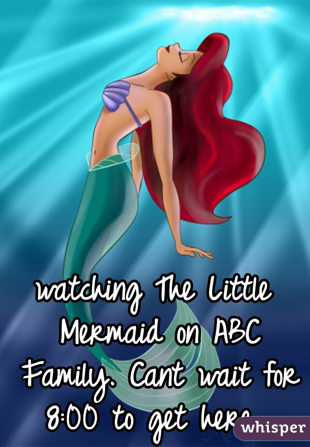 watching The Little Mermaid on ABC Family. Cant wait for 8:00 to get here. 