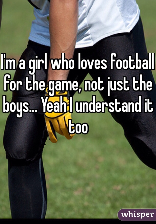 I'm a girl who loves football for the game, not just the boys... Yeah I understand it too 
