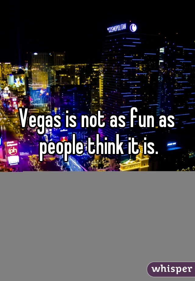 Vegas is not as fun as people think it is.