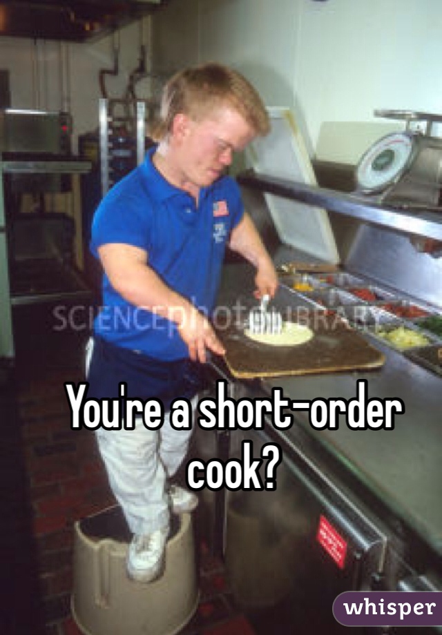 You're a short-order cook? 