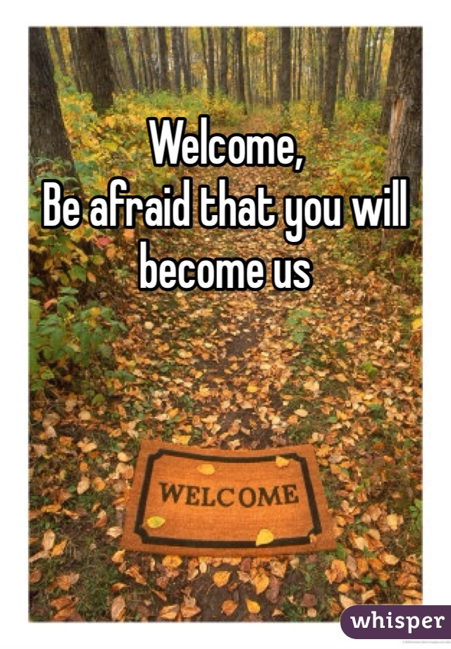 Welcome, 
Be afraid that you will become us
