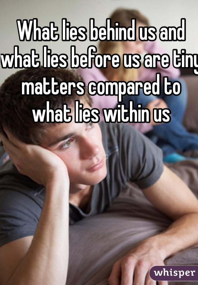 What lies behind us and what lies before us are tiny matters compared to what lies within us
