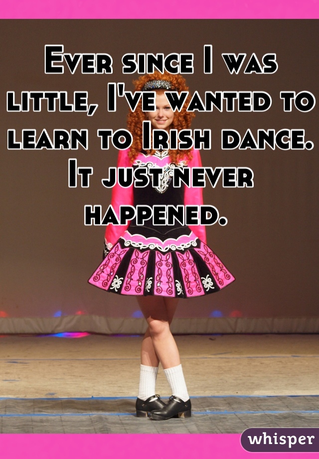Ever since I was little, I've wanted to learn to Irish dance. It just never happened. 