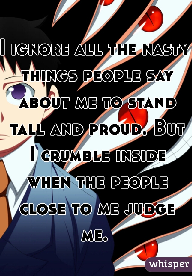 I ignore all the nasty things people say about me to stand tall and proud. But I crumble inside when the people close to me judge me. 
