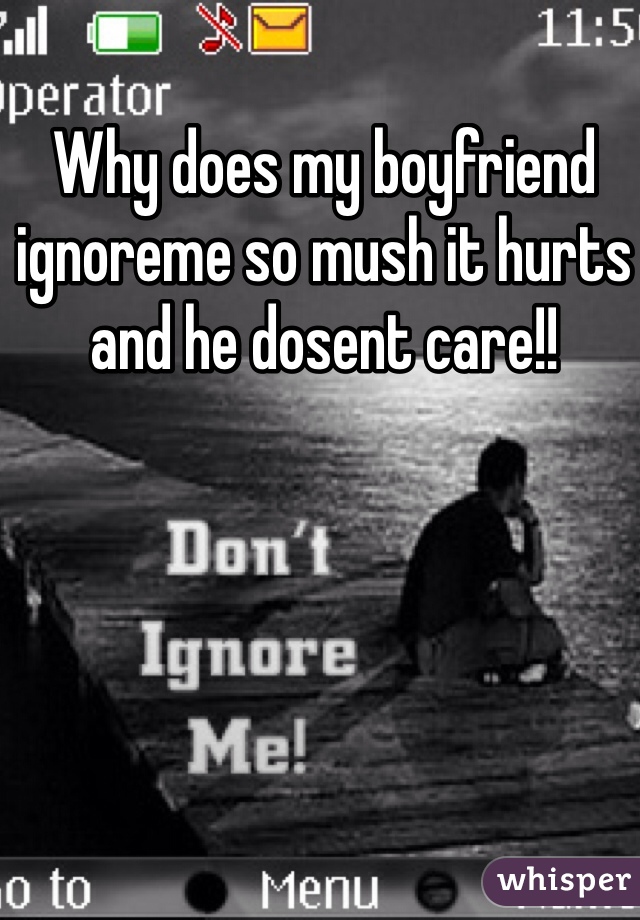Why does my boyfriend ignoreme so mush it hurts and he dosent care!! 