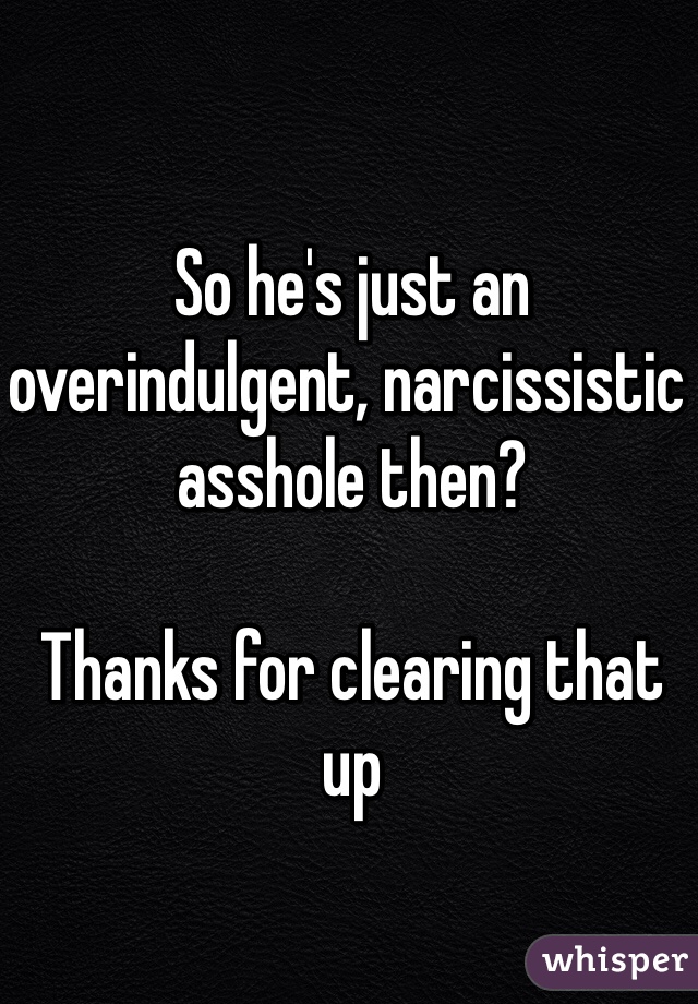 So he's just an overindulgent, narcissistic asshole then?

Thanks for clearing that up