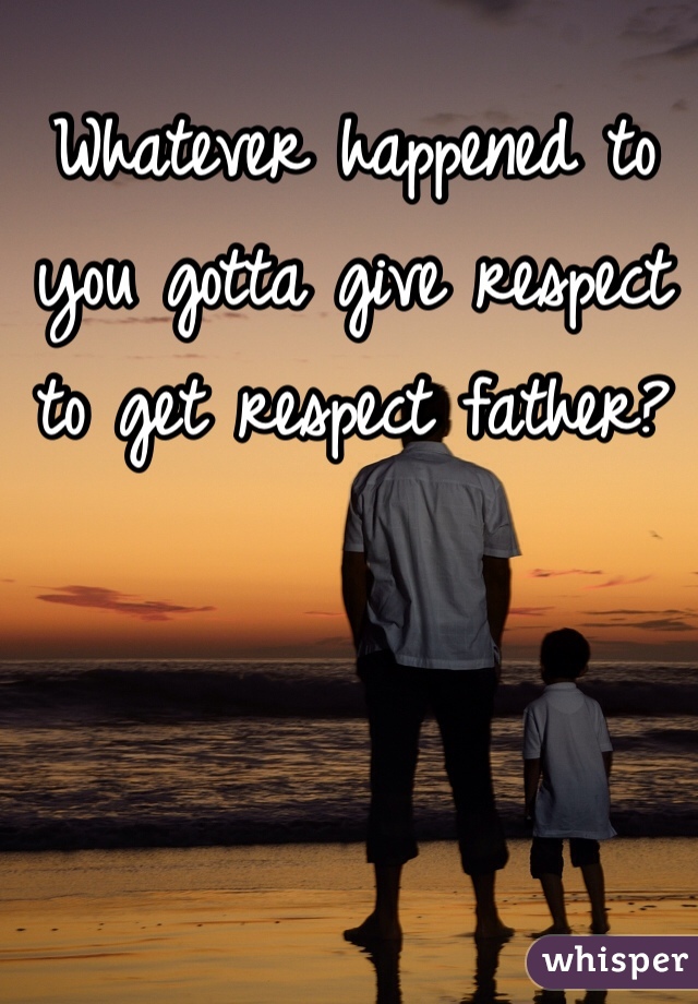 Whatever happened to you gotta give respect to get respect father?