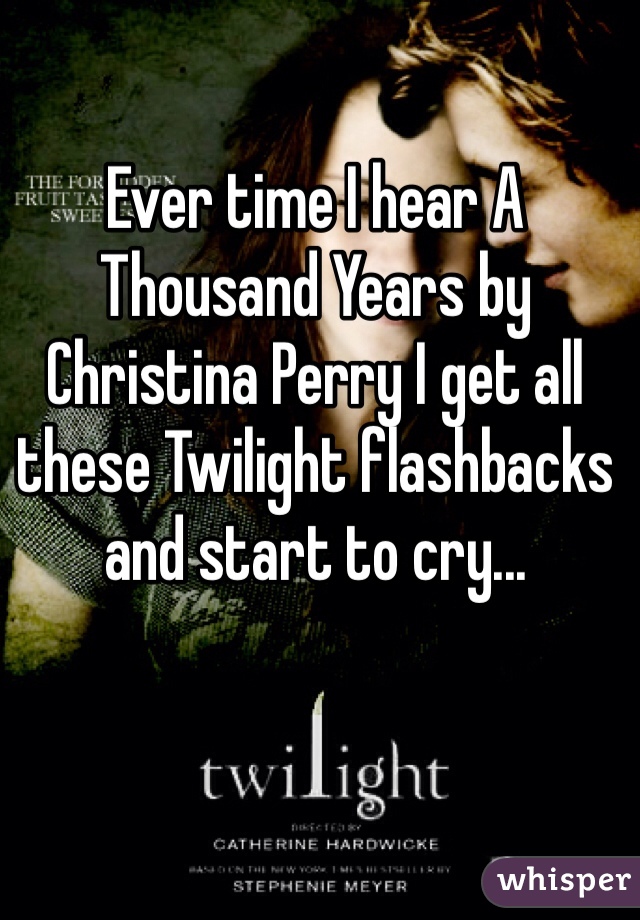 Ever time I hear A Thousand Years by Christina Perry I get all these Twilight flashbacks and start to cry... 