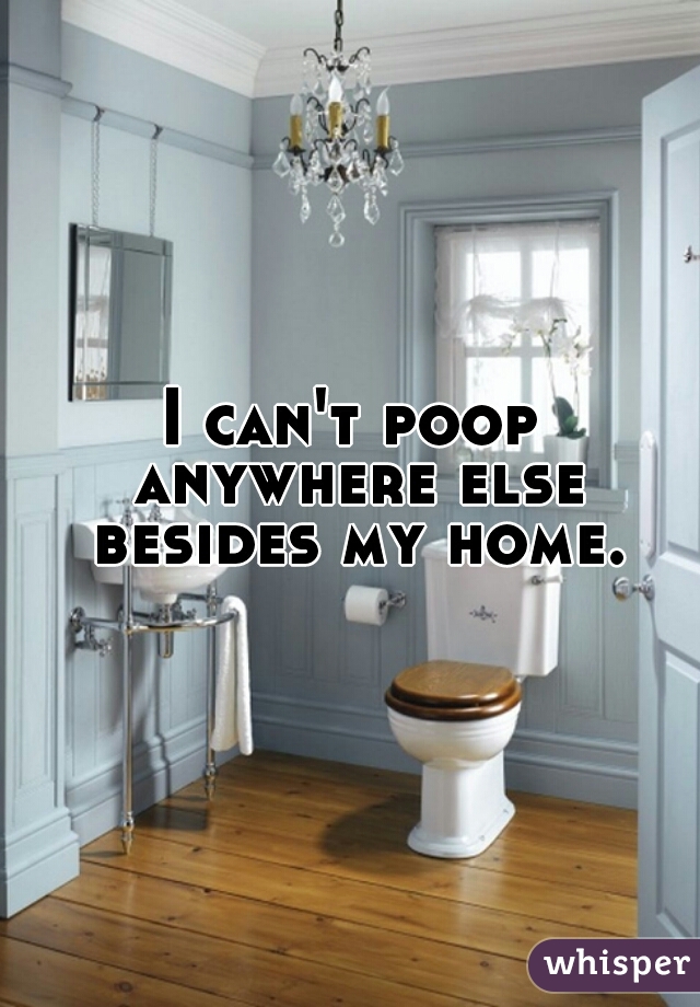 I can't poop anywhere else besides my home.