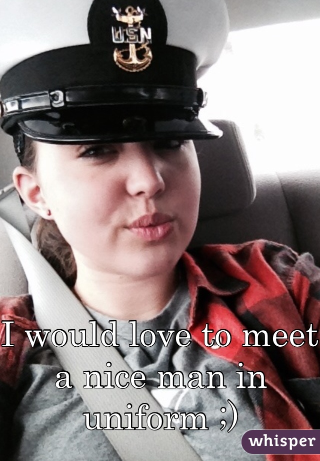 I would love to meet a nice man in uniform ;)