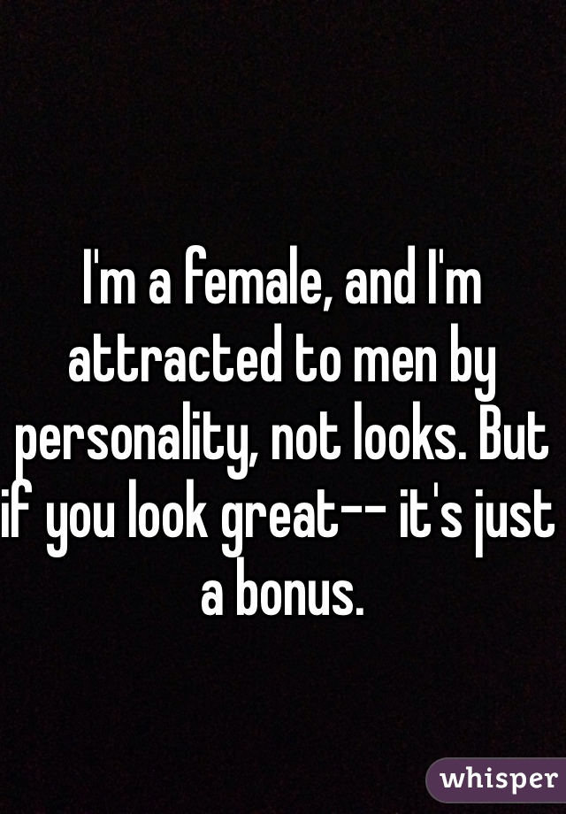I'm a female, and I'm attracted to men by personality, not looks. But if you look great-- it's just a bonus. 