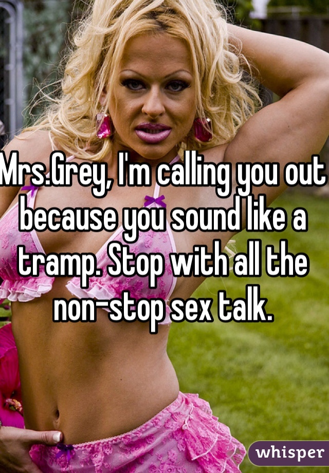 Mrs.Grey, I'm calling you out because you sound like a tramp. Stop with all the non-stop sex talk. 