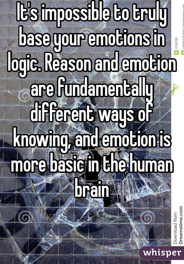 It's impossible to truly base your emotions in logic. Reason and emotion are fundamentally different ways of knowing, and emotion is more basic in the human brain