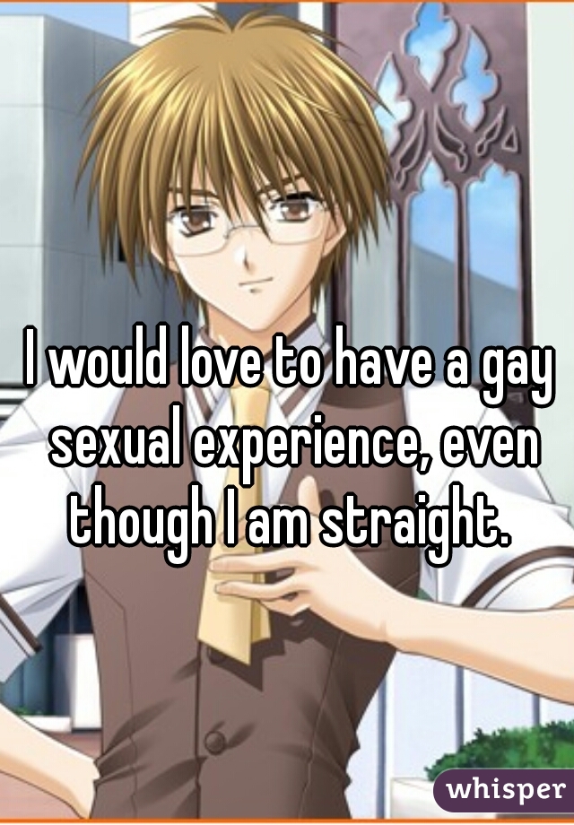 I would love to have a gay sexual experience, even though I am straight. 