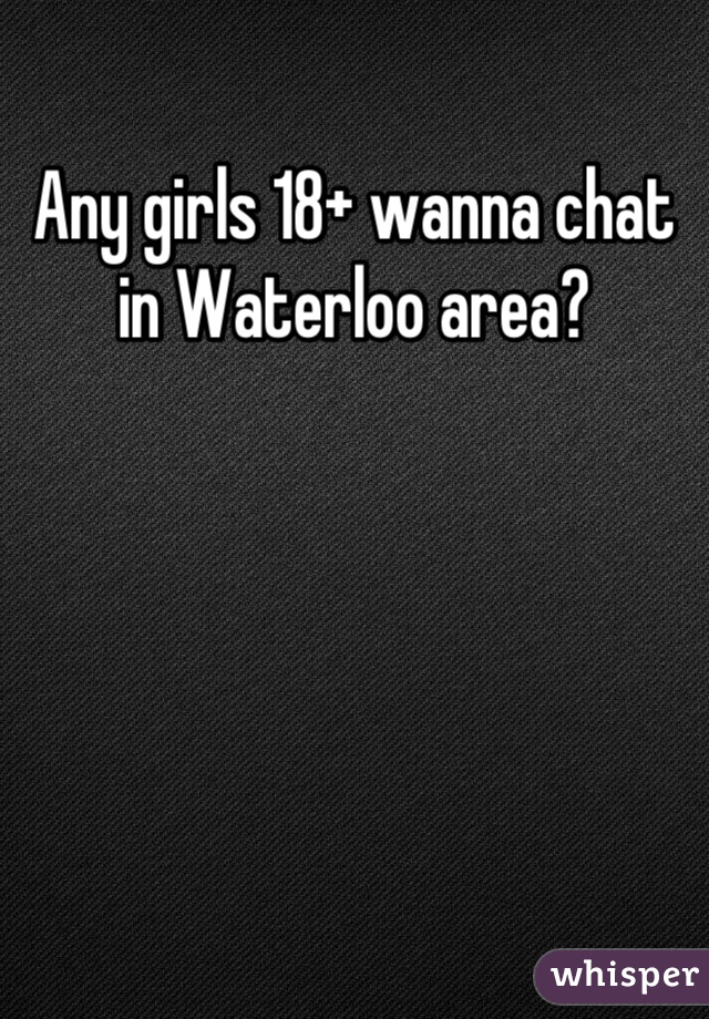 Any girls 18+ wanna chat in Waterloo area?