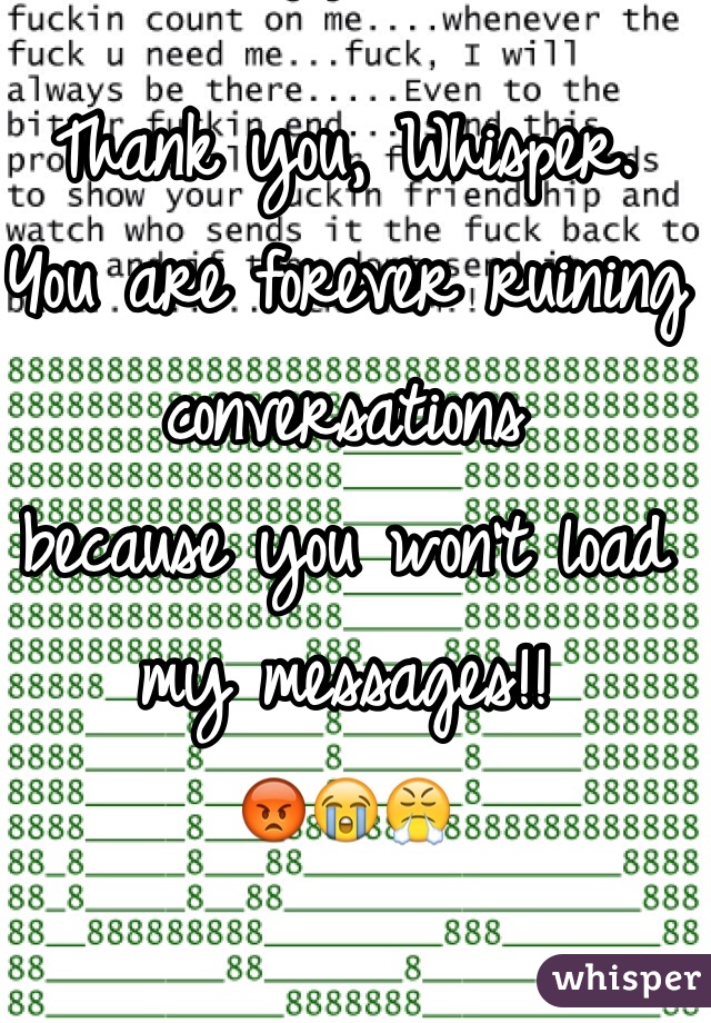 Thank you, Whisper.
You are forever ruining conversations
because you won't load
my messages!!
😡😭😤