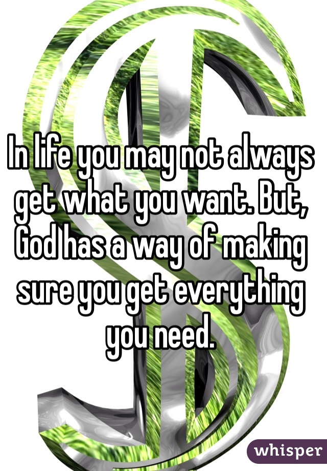 In life you may not always get what you want. But, God has a way of making sure you get everything you need.