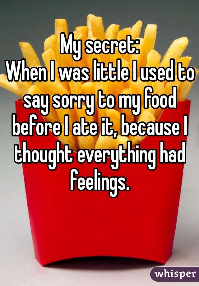 My secret:
When I was little I used to say sorry to my food before I ate it, because I thought everything had feelings. 