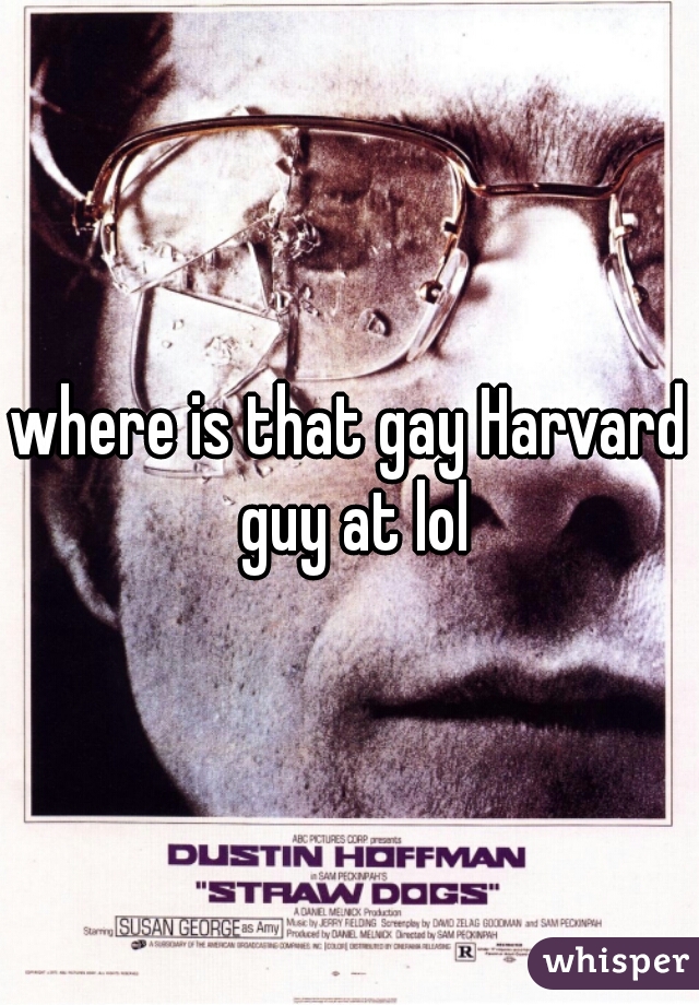 where is that gay Harvard guy at lol
