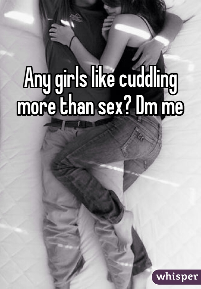 Any girls like cuddling more than sex? Dm me