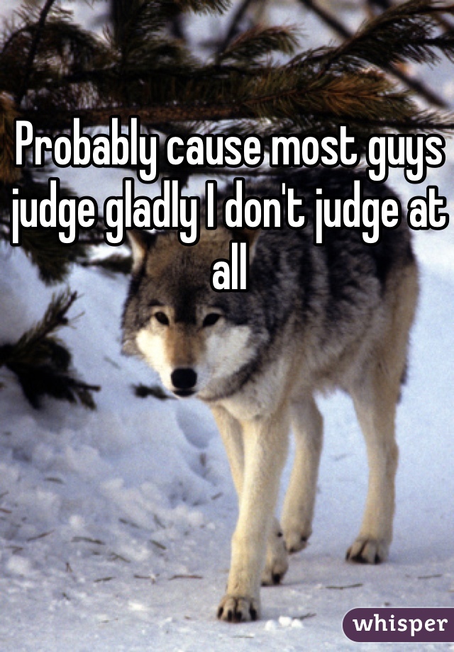 Probably cause most guys judge gladly I don't judge at all