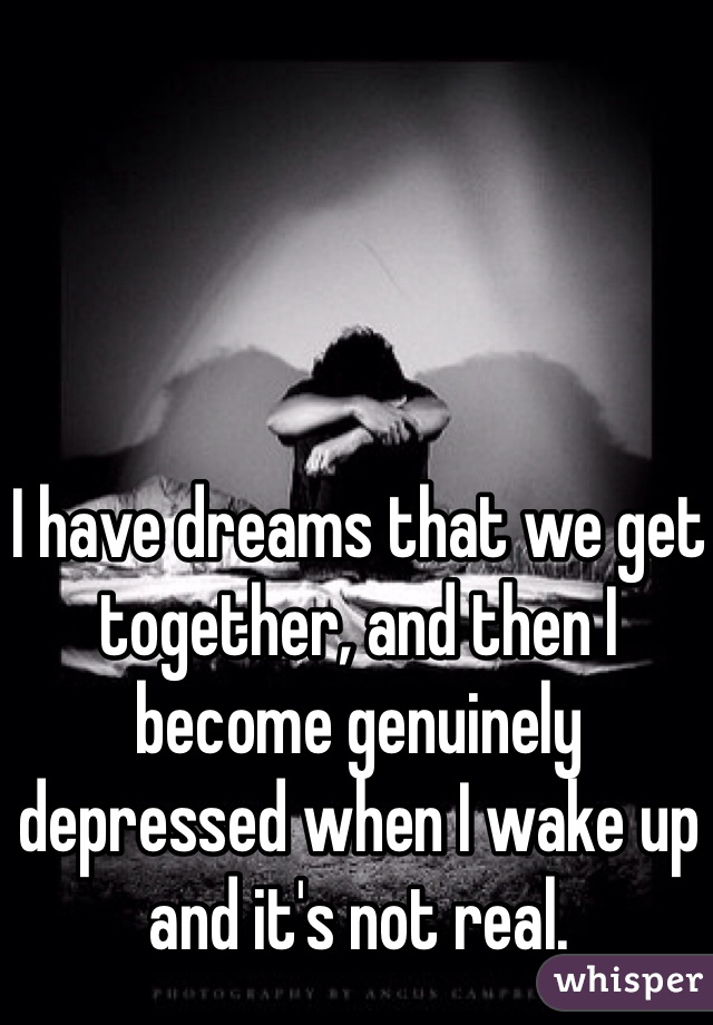 I have dreams that we get together, and then I become genuinely depressed when I wake up and it's not real.