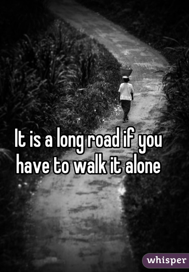 It is a long road if you have to walk it alone