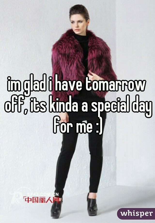 im glad i have tomarrow off, its kinda a special day for me :)