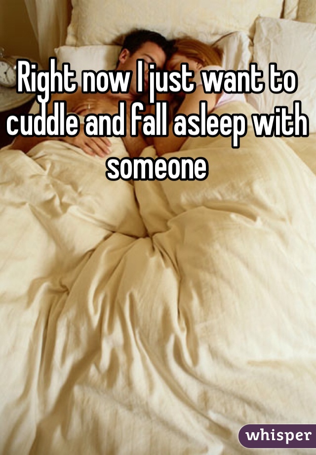 Right now I just want to cuddle and fall asleep with someone