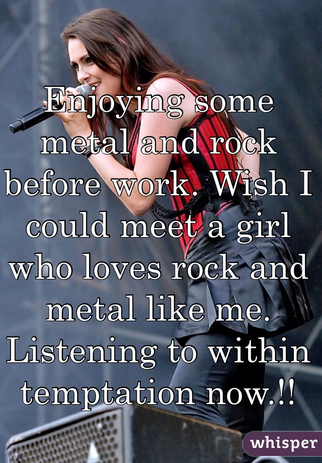 Enjoying some metal and rock before work. Wish I could meet a girl who loves rock and metal like me. Listening to within temptation now.!!