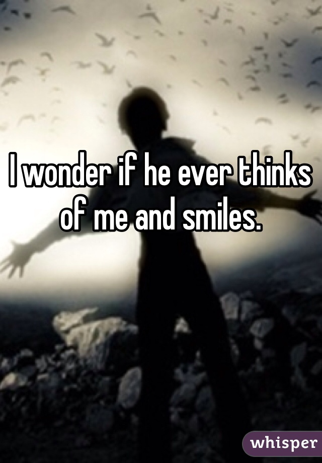 I wonder if he ever thinks of me and smiles.