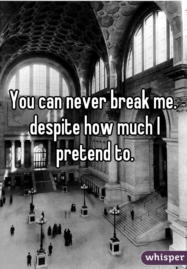 You can never break me. despite how much I pretend to.