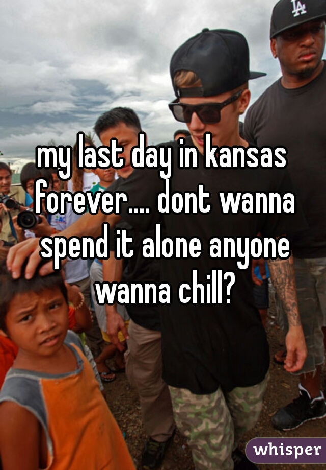 my last day in kansas forever.... dont wanna spend it alone anyone wanna chill?