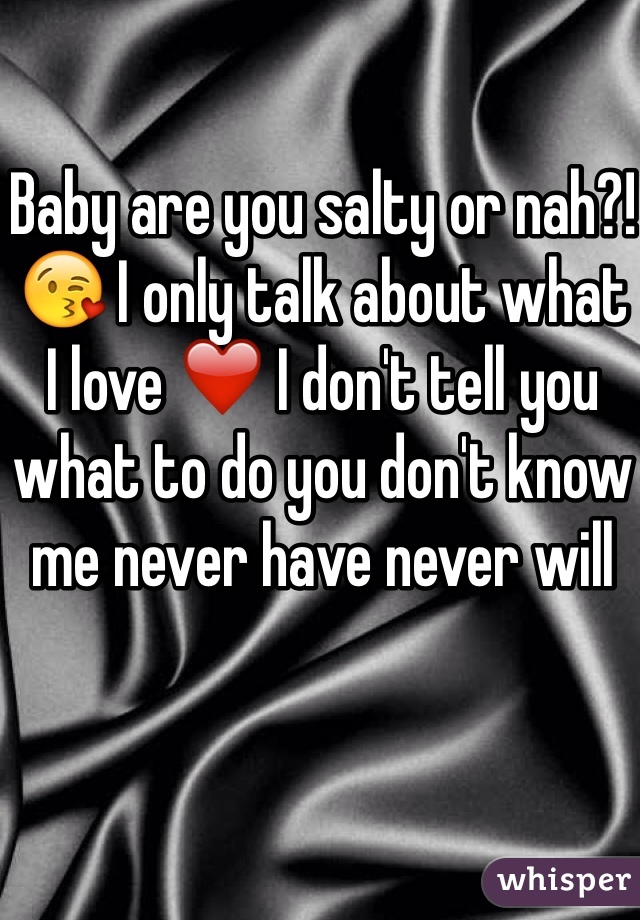 Baby are you salty or nah?!😘 I only talk about what I love ❤️ I don't tell you what to do you don't know me never have never will 